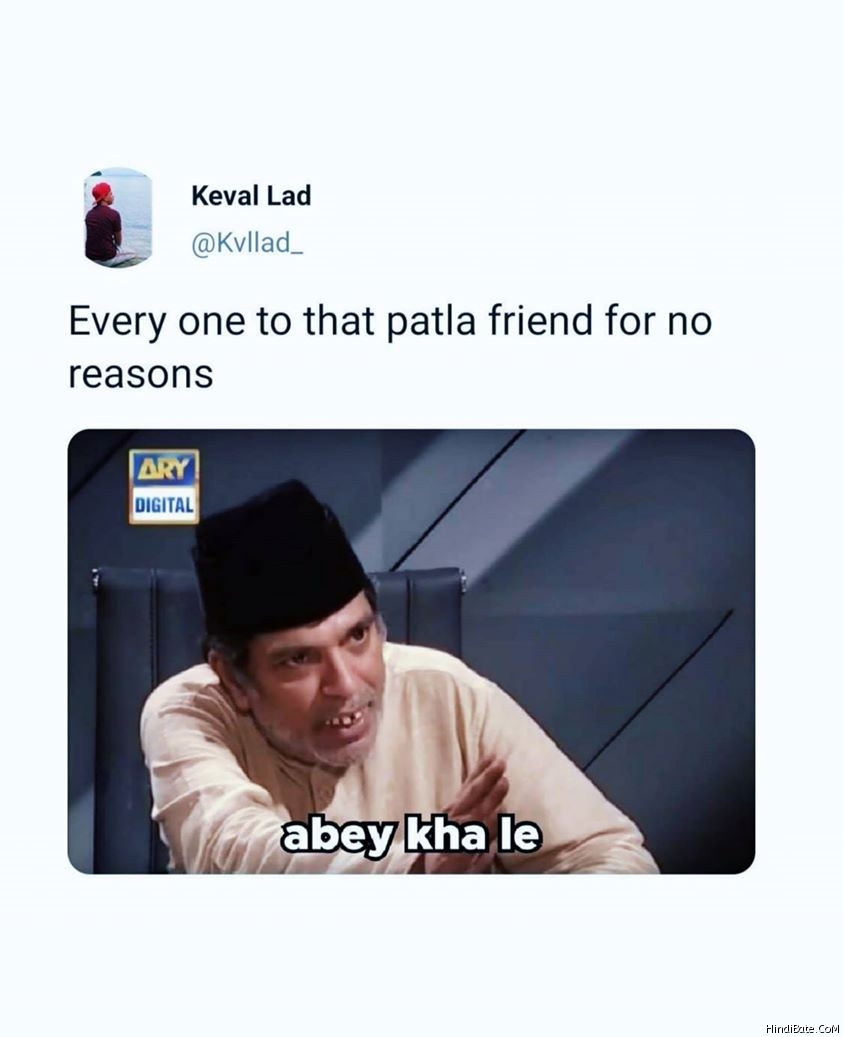 Everyone to that patla friend without no reason abey kha le meme